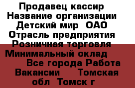 Продавец-кассир › Название организации ­ Детский мир, ОАО › Отрасль предприятия ­ Розничная торговля › Минимальный оклад ­ 25 000 - Все города Работа » Вакансии   . Томская обл.,Томск г.